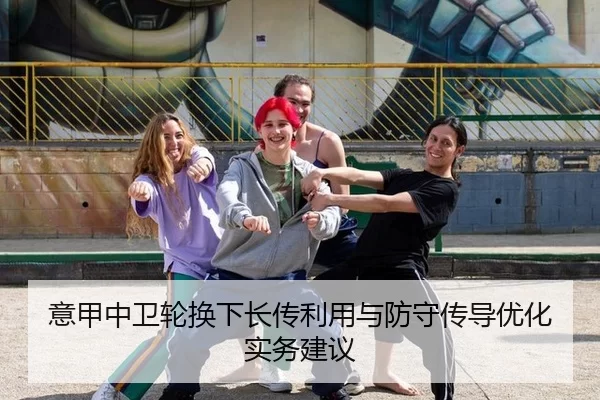 意甲中卫轮换下长传利用与防守传导优化实务建议