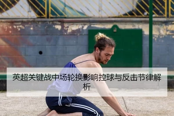 英超关键战中场轮换影响控球与反击节律解析