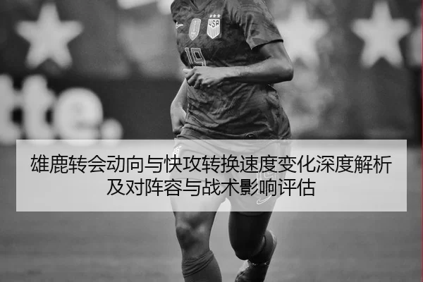 雄鹿转会动向与快攻转换速度变化深度解析及对阵容与战术影响评估